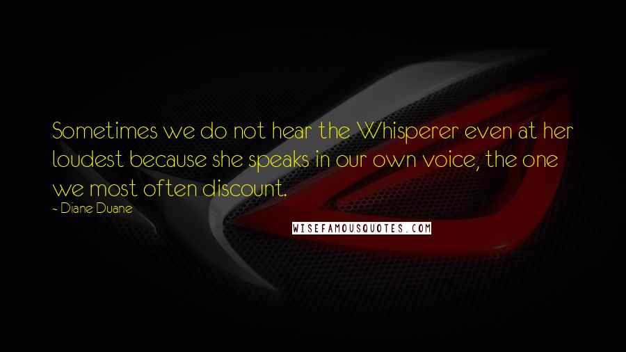 Diane Duane Quotes: Sometimes we do not hear the Whisperer even at her loudest because she speaks in our own voice, the one we most often discount.