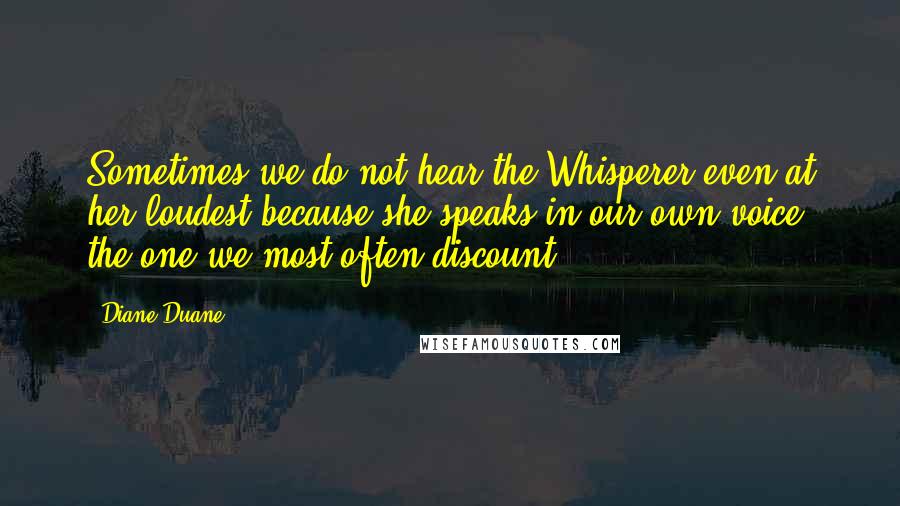 Diane Duane Quotes: Sometimes we do not hear the Whisperer even at her loudest because she speaks in our own voice, the one we most often discount.