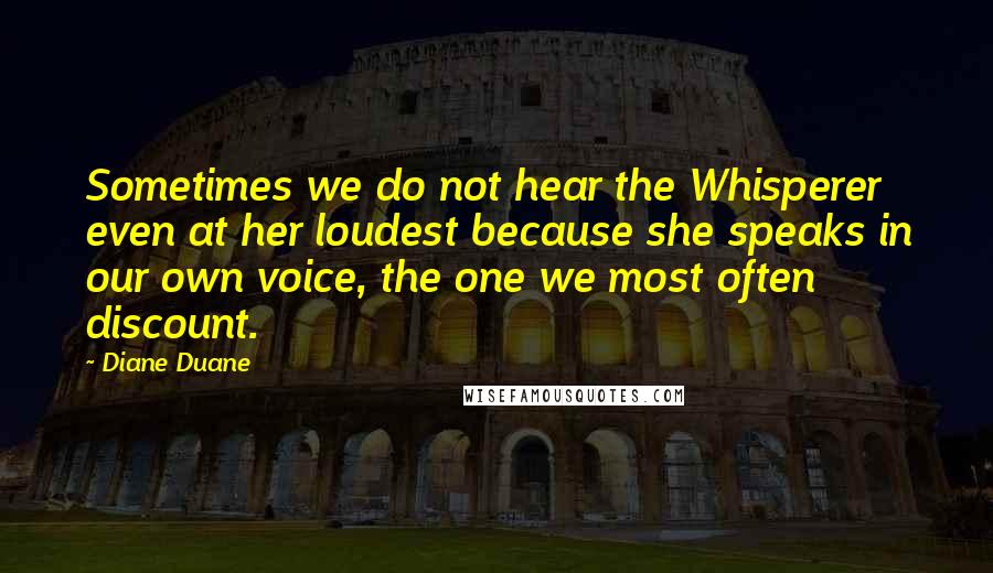 Diane Duane Quotes: Sometimes we do not hear the Whisperer even at her loudest because she speaks in our own voice, the one we most often discount.