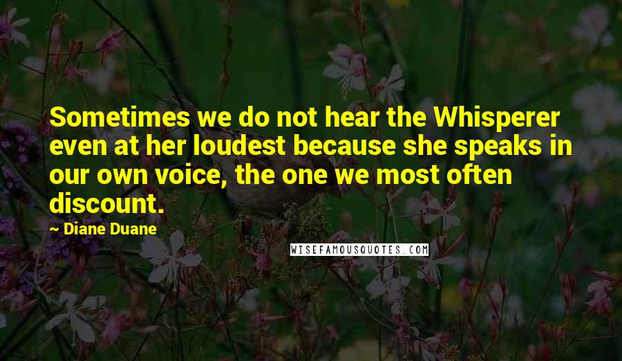 Diane Duane Quotes: Sometimes we do not hear the Whisperer even at her loudest because she speaks in our own voice, the one we most often discount.