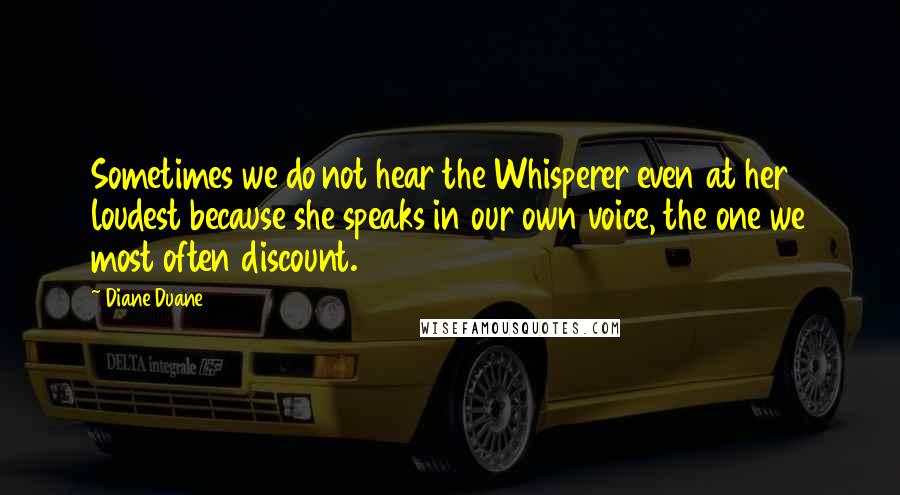 Diane Duane Quotes: Sometimes we do not hear the Whisperer even at her loudest because she speaks in our own voice, the one we most often discount.