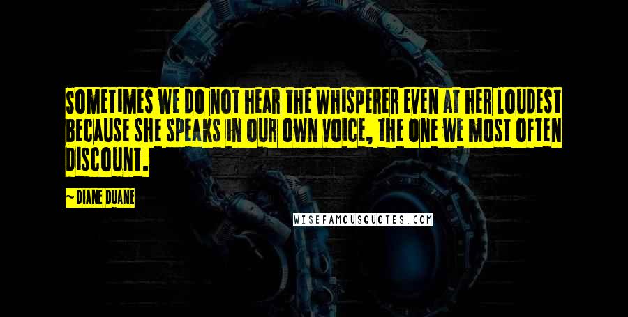 Diane Duane Quotes: Sometimes we do not hear the Whisperer even at her loudest because she speaks in our own voice, the one we most often discount.
