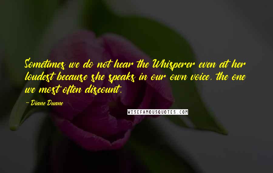 Diane Duane Quotes: Sometimes we do not hear the Whisperer even at her loudest because she speaks in our own voice, the one we most often discount.