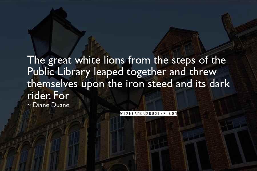 Diane Duane Quotes: The great white lions from the steps of the Public Library leaped together and threw themselves upon the iron steed and its dark rider. For