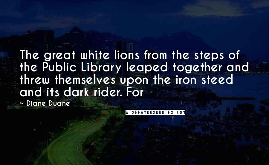 Diane Duane Quotes: The great white lions from the steps of the Public Library leaped together and threw themselves upon the iron steed and its dark rider. For