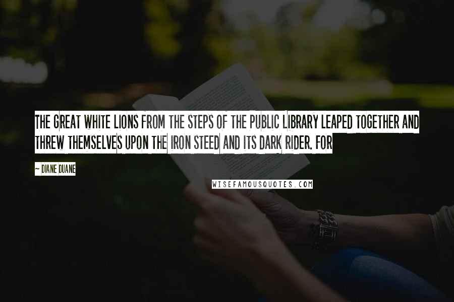 Diane Duane Quotes: The great white lions from the steps of the Public Library leaped together and threw themselves upon the iron steed and its dark rider. For