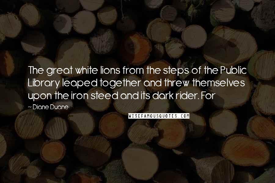 Diane Duane Quotes: The great white lions from the steps of the Public Library leaped together and threw themselves upon the iron steed and its dark rider. For