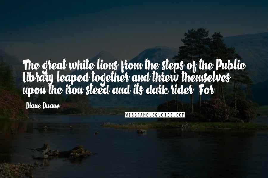 Diane Duane Quotes: The great white lions from the steps of the Public Library leaped together and threw themselves upon the iron steed and its dark rider. For