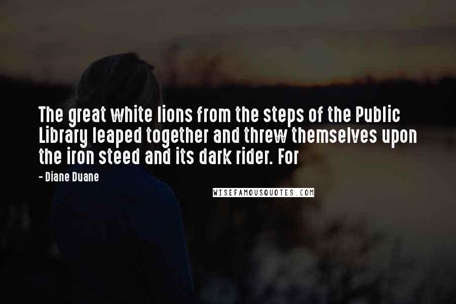 Diane Duane Quotes: The great white lions from the steps of the Public Library leaped together and threw themselves upon the iron steed and its dark rider. For