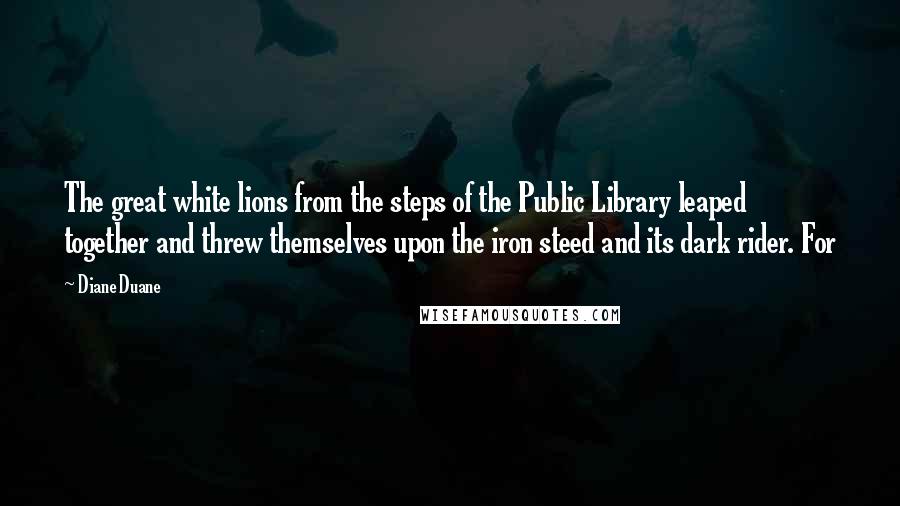 Diane Duane Quotes: The great white lions from the steps of the Public Library leaped together and threw themselves upon the iron steed and its dark rider. For