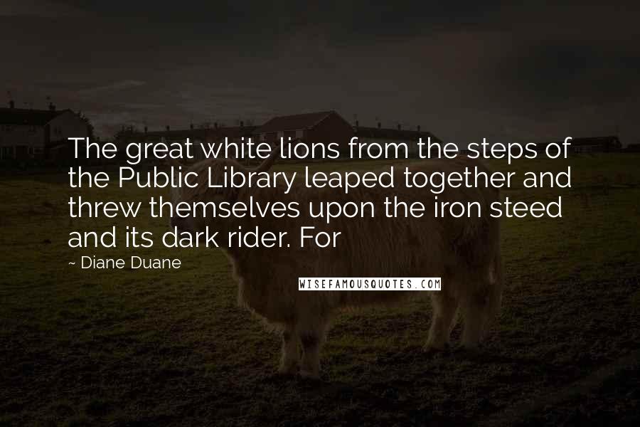Diane Duane Quotes: The great white lions from the steps of the Public Library leaped together and threw themselves upon the iron steed and its dark rider. For