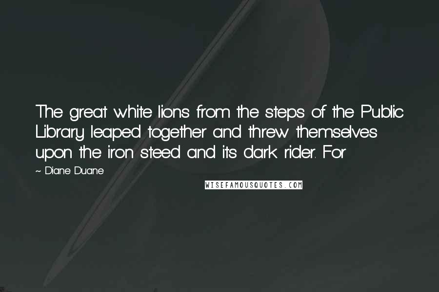 Diane Duane Quotes: The great white lions from the steps of the Public Library leaped together and threw themselves upon the iron steed and its dark rider. For