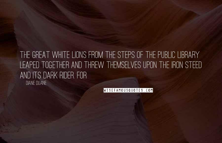Diane Duane Quotes: The great white lions from the steps of the Public Library leaped together and threw themselves upon the iron steed and its dark rider. For