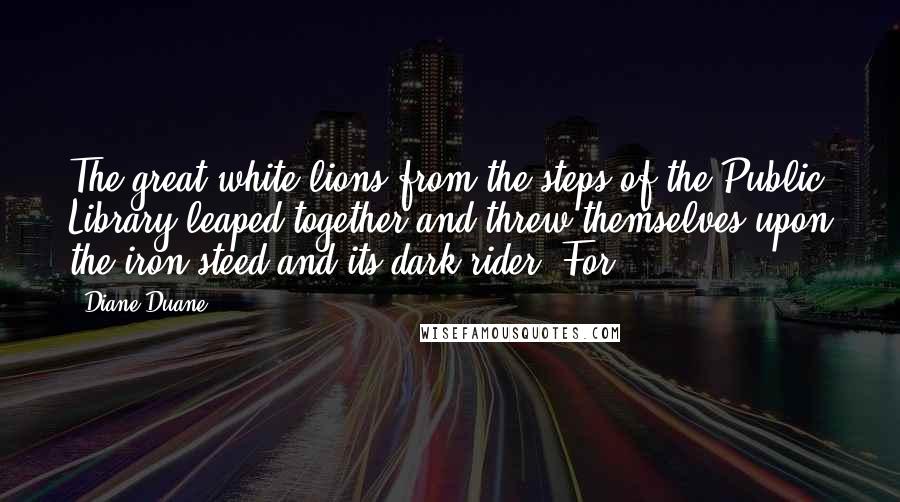 Diane Duane Quotes: The great white lions from the steps of the Public Library leaped together and threw themselves upon the iron steed and its dark rider. For