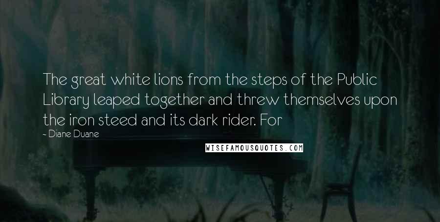 Diane Duane Quotes: The great white lions from the steps of the Public Library leaped together and threw themselves upon the iron steed and its dark rider. For