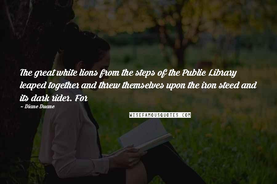 Diane Duane Quotes: The great white lions from the steps of the Public Library leaped together and threw themselves upon the iron steed and its dark rider. For