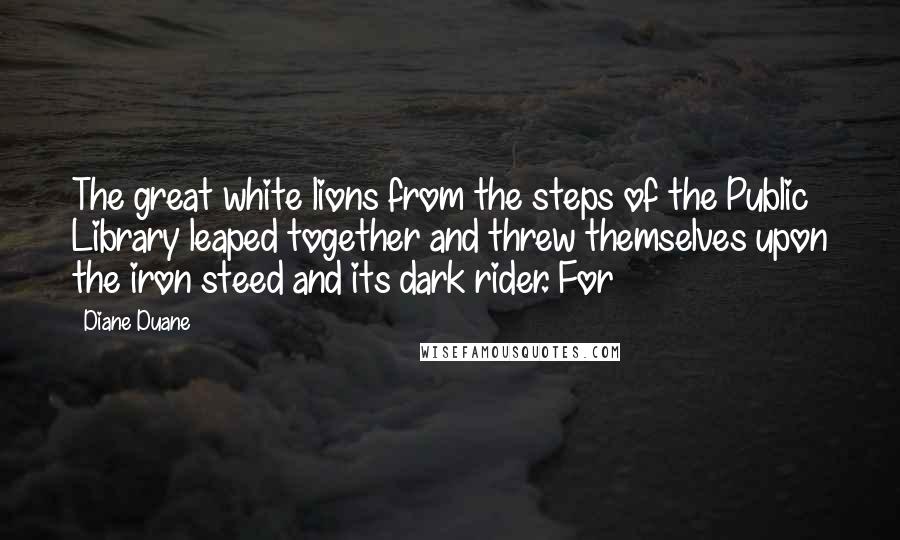 Diane Duane Quotes: The great white lions from the steps of the Public Library leaped together and threw themselves upon the iron steed and its dark rider. For