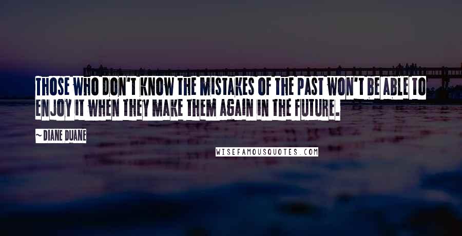 Diane Duane Quotes: Those who don't know the mistakes of the past won't be able to enjoy it when they make them again in the future.