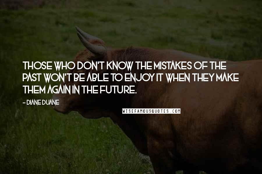 Diane Duane Quotes: Those who don't know the mistakes of the past won't be able to enjoy it when they make them again in the future.