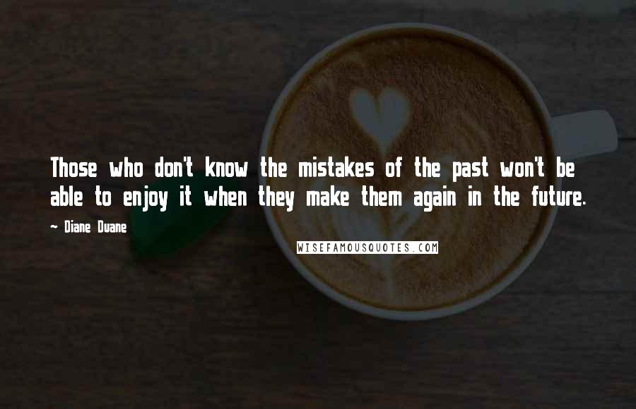 Diane Duane Quotes: Those who don't know the mistakes of the past won't be able to enjoy it when they make them again in the future.