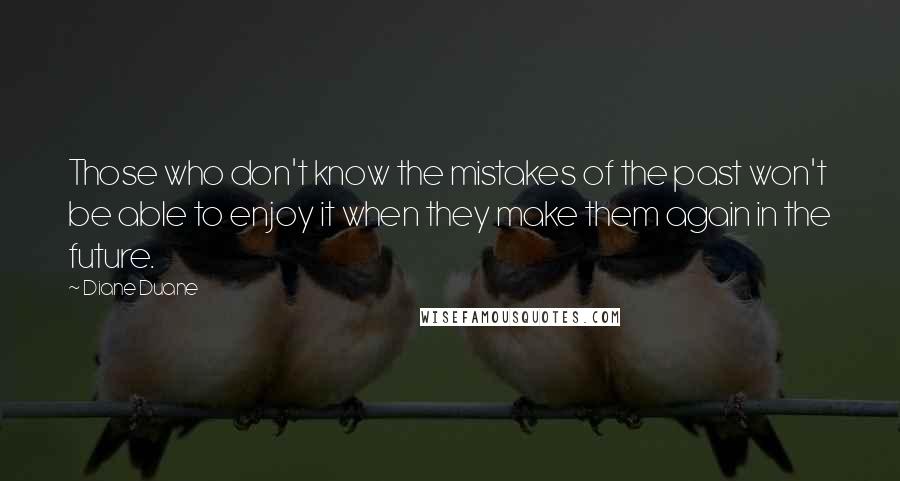 Diane Duane Quotes: Those who don't know the mistakes of the past won't be able to enjoy it when they make them again in the future.