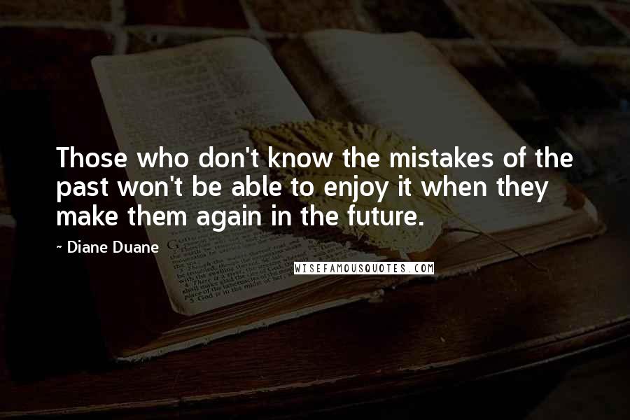 Diane Duane Quotes: Those who don't know the mistakes of the past won't be able to enjoy it when they make them again in the future.