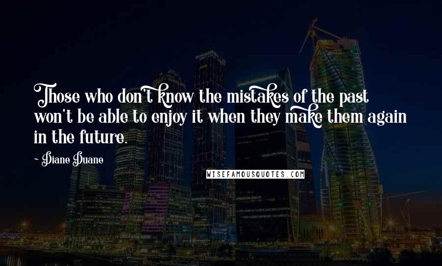 Diane Duane Quotes: Those who don't know the mistakes of the past won't be able to enjoy it when they make them again in the future.