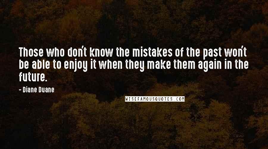 Diane Duane Quotes: Those who don't know the mistakes of the past won't be able to enjoy it when they make them again in the future.