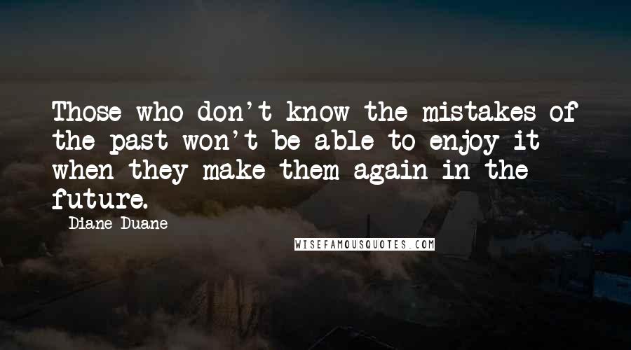 Diane Duane Quotes: Those who don't know the mistakes of the past won't be able to enjoy it when they make them again in the future.