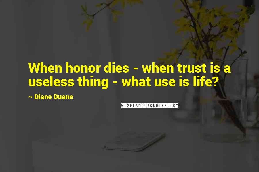 Diane Duane Quotes: When honor dies - when trust is a useless thing - what use is life?