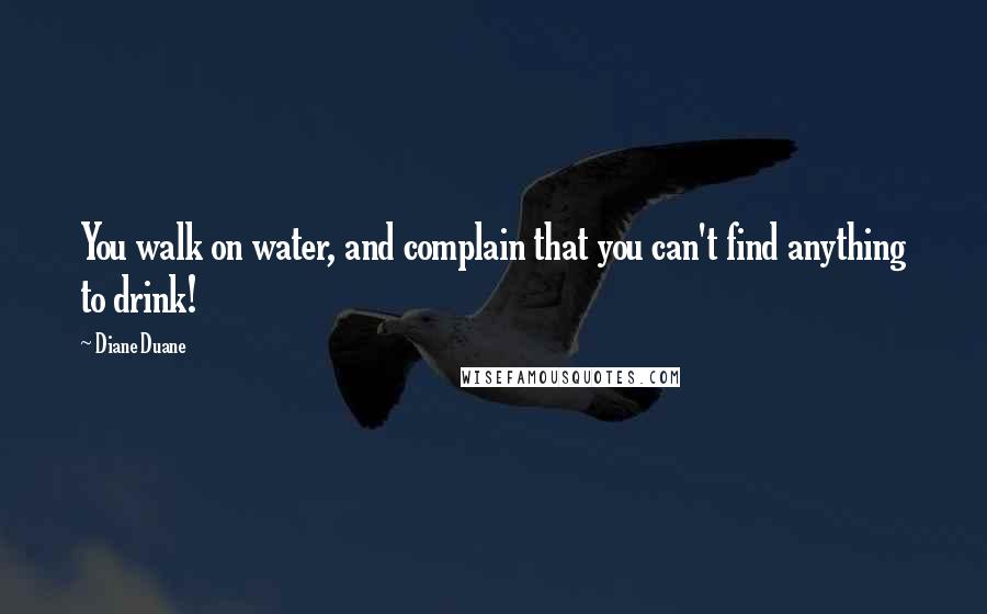 Diane Duane Quotes: You walk on water, and complain that you can't find anything to drink!