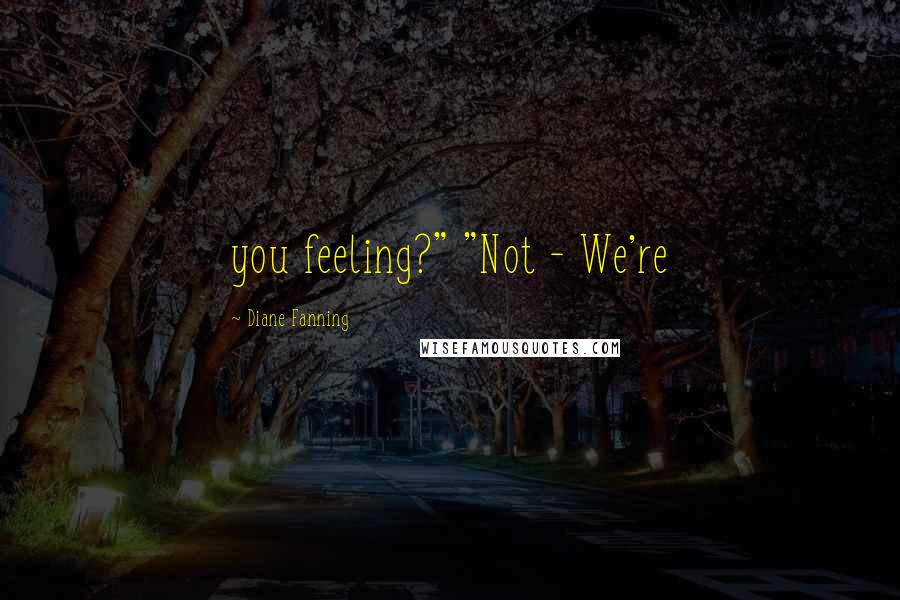 Diane Fanning Quotes: you feeling?" "Not - We're