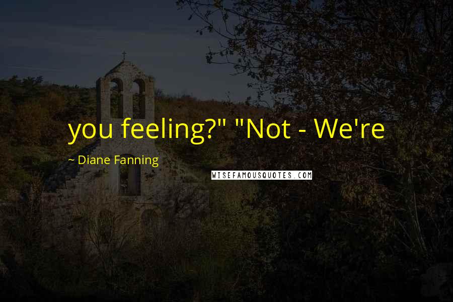 Diane Fanning Quotes: you feeling?" "Not - We're