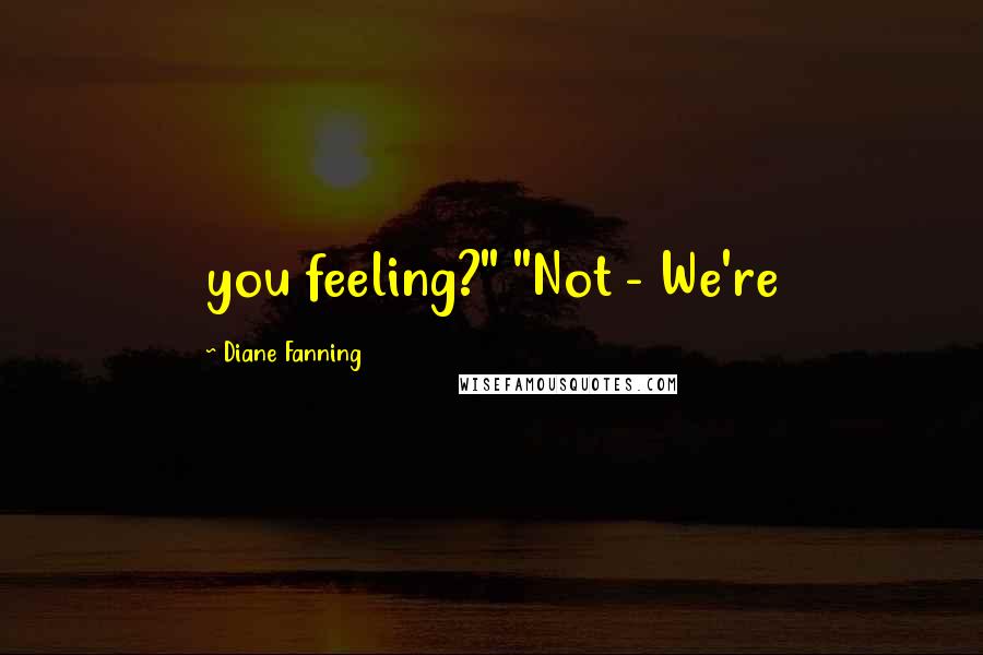 Diane Fanning Quotes: you feeling?" "Not - We're