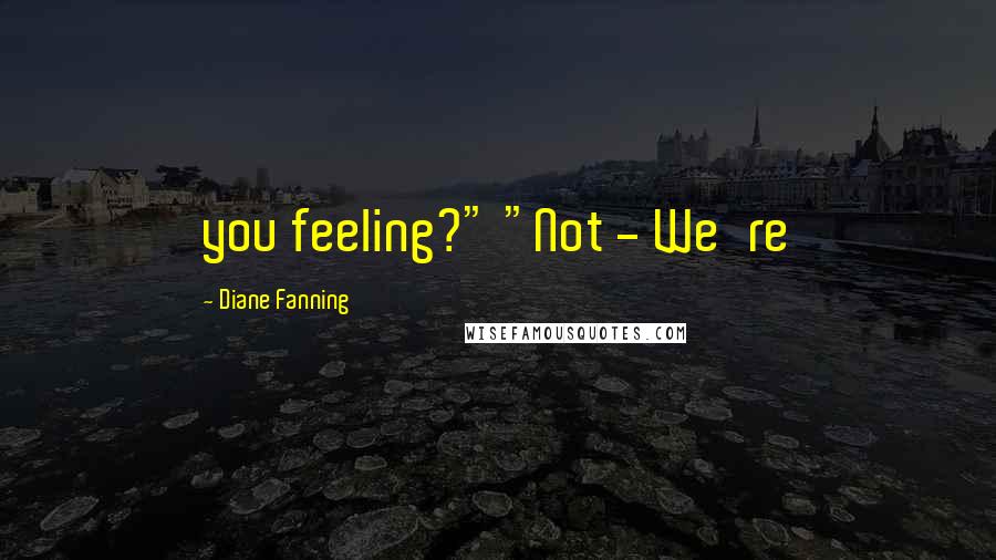 Diane Fanning Quotes: you feeling?" "Not - We're
