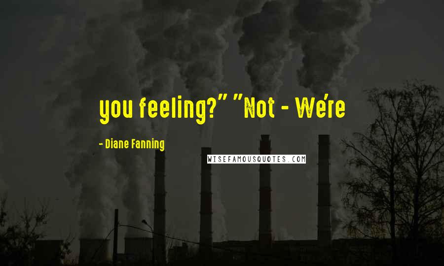Diane Fanning Quotes: you feeling?" "Not - We're