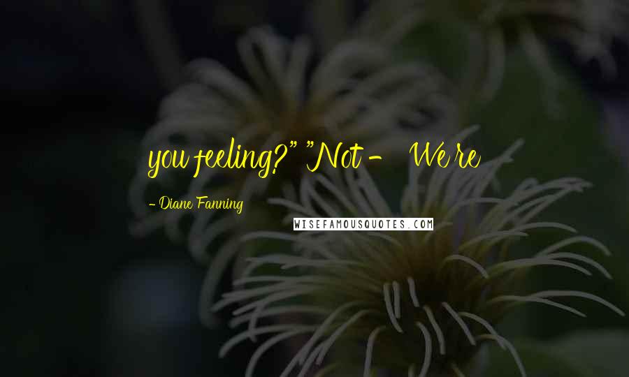 Diane Fanning Quotes: you feeling?" "Not - We're