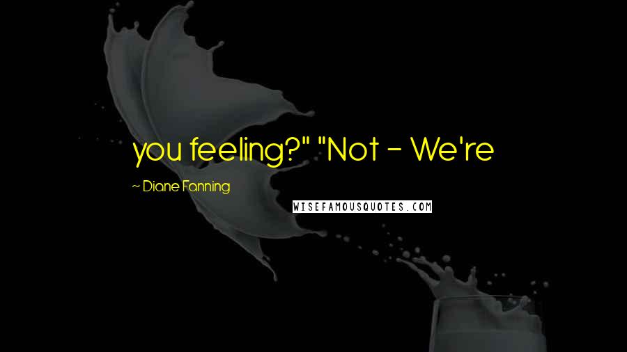 Diane Fanning Quotes: you feeling?" "Not - We're