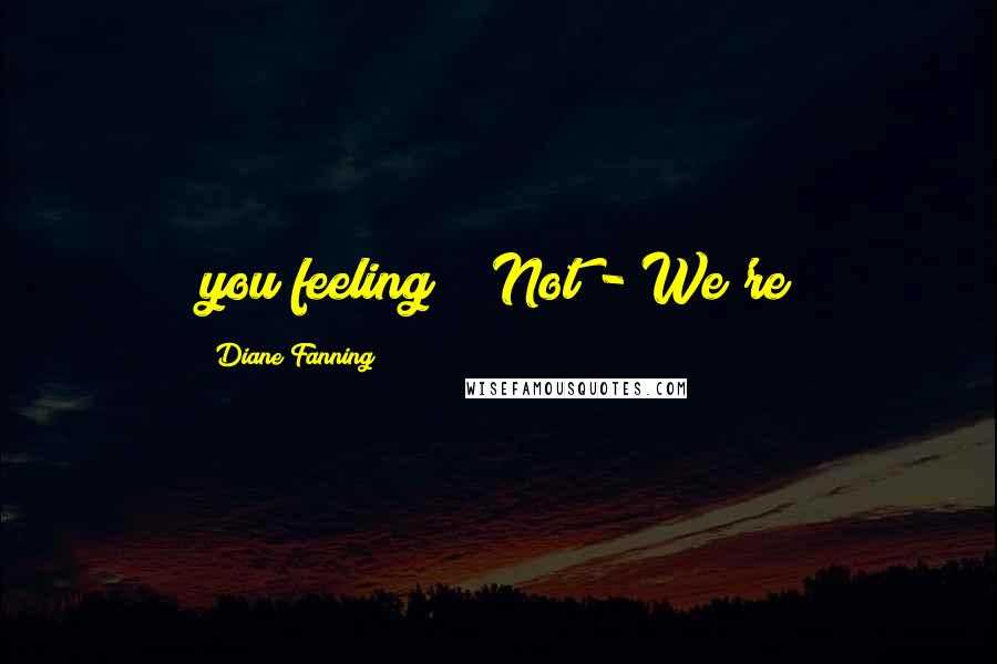 Diane Fanning Quotes: you feeling?" "Not - We're