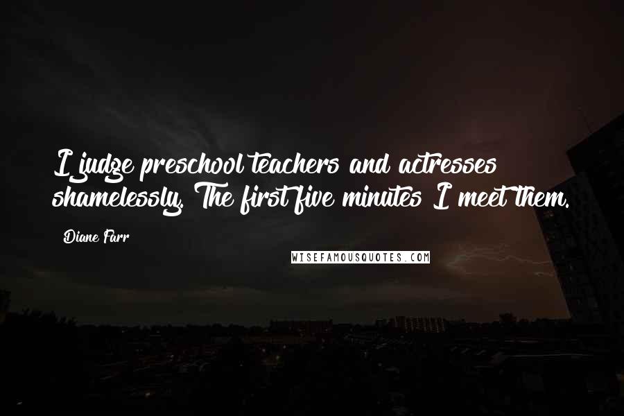 Diane Farr Quotes: I judge preschool teachers and actresses shamelessly. The first five minutes I meet them.