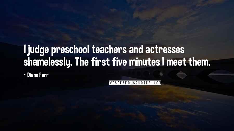 Diane Farr Quotes: I judge preschool teachers and actresses shamelessly. The first five minutes I meet them.