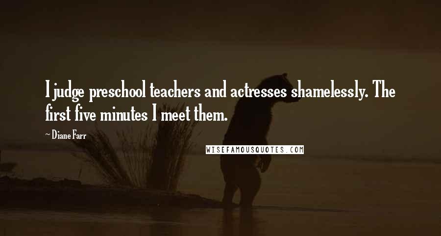 Diane Farr Quotes: I judge preschool teachers and actresses shamelessly. The first five minutes I meet them.