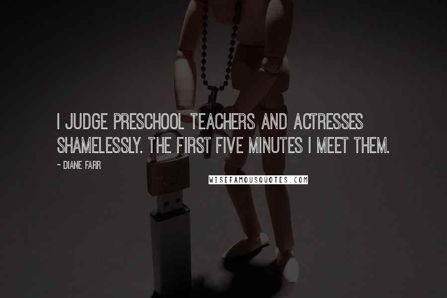Diane Farr Quotes: I judge preschool teachers and actresses shamelessly. The first five minutes I meet them.