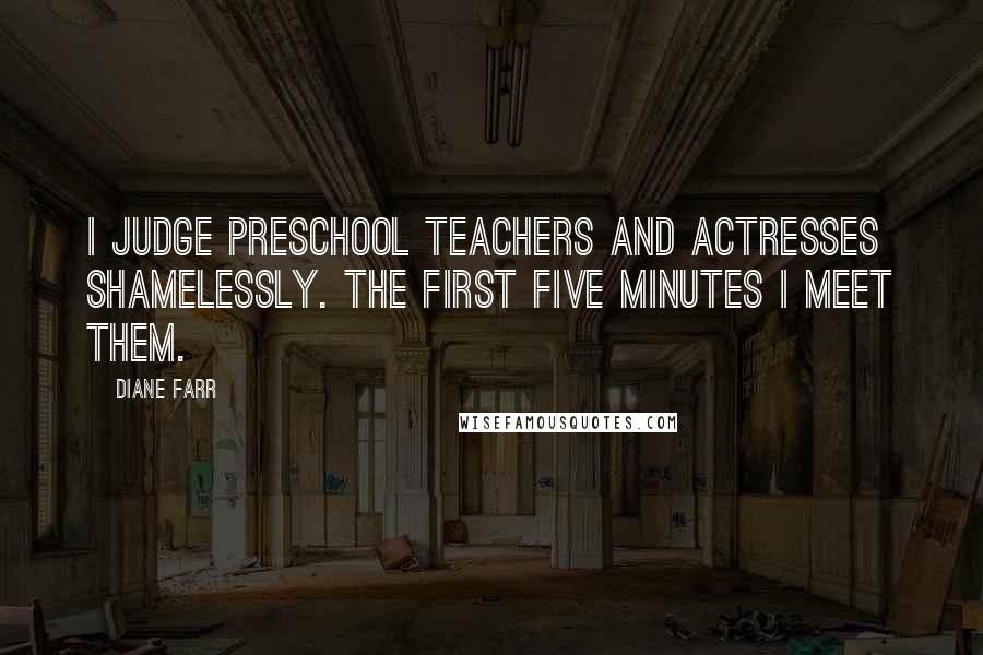 Diane Farr Quotes: I judge preschool teachers and actresses shamelessly. The first five minutes I meet them.