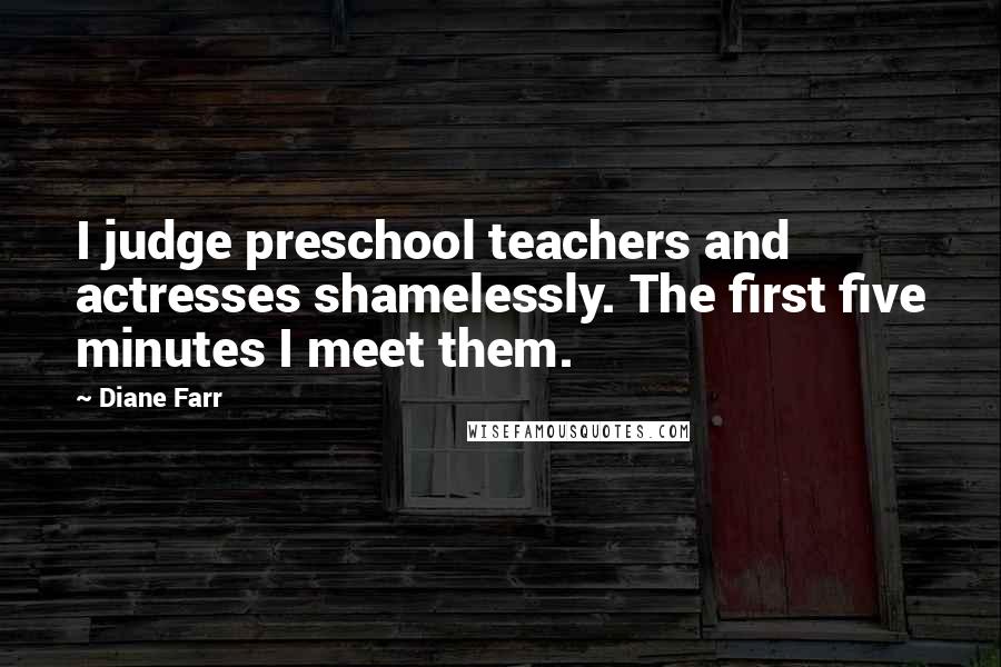 Diane Farr Quotes: I judge preschool teachers and actresses shamelessly. The first five minutes I meet them.