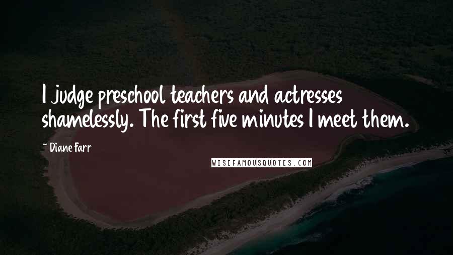 Diane Farr Quotes: I judge preschool teachers and actresses shamelessly. The first five minutes I meet them.