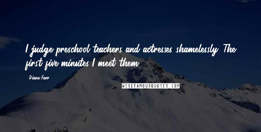 Diane Farr Quotes: I judge preschool teachers and actresses shamelessly. The first five minutes I meet them.