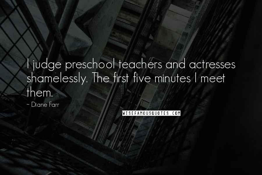 Diane Farr Quotes: I judge preschool teachers and actresses shamelessly. The first five minutes I meet them.