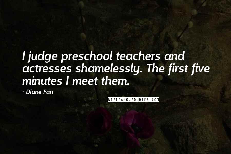 Diane Farr Quotes: I judge preschool teachers and actresses shamelessly. The first five minutes I meet them.