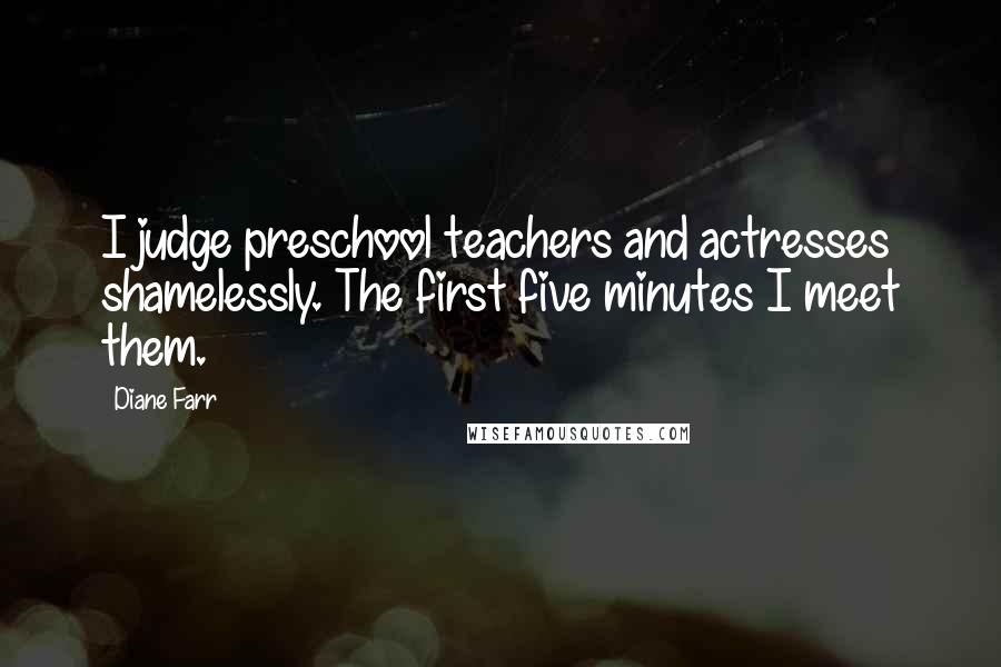 Diane Farr Quotes: I judge preschool teachers and actresses shamelessly. The first five minutes I meet them.